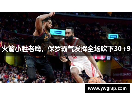 火箭小胜老鹰，保罗霸气发挥全场砍下30+9